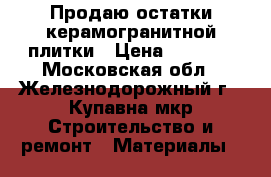 Продаю остатки керамогранитной плитки › Цена ­ 3 000 - Московская обл., Железнодорожный г., Купавна мкр Строительство и ремонт » Материалы   